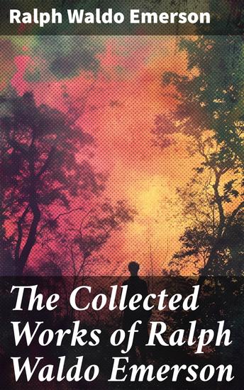 The Collected Works of Ralph Waldo Emerson - Enriched edition Exploring Transcendentalism and Individualism in 19th Century American Literature - cover