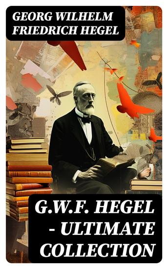 GWF HEGEL - Ultimate Collection - Phenomenology of Mind Philosophy of Mind Hegel's Aesthetics The Criticism of Hegle's Work and Hegelianism by Schopenhauer Nietzsche & Marx - cover
