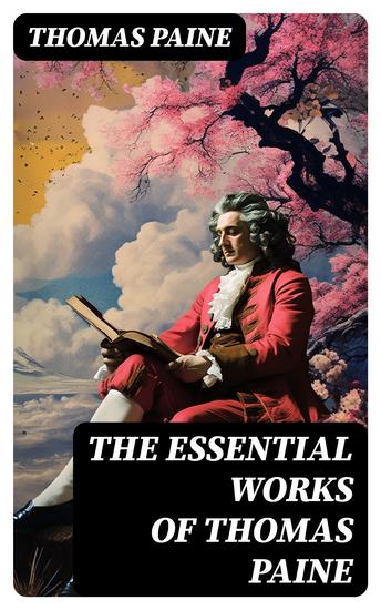 The Essential Works of Thomas Paine - Common Sense The Rights of Man & The Age of Reason Speeches Letters and Biography - cover