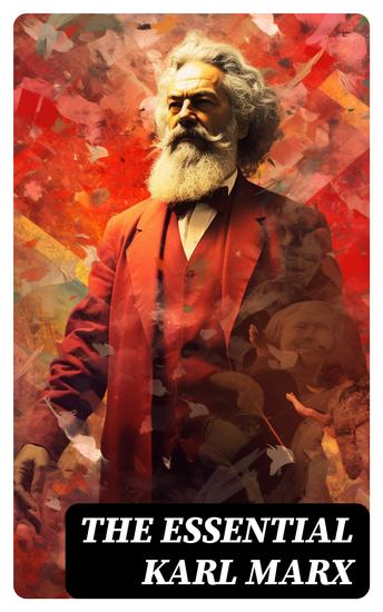 The Essential Karl Marx - Capital Communist Manifesto Wage Labor and Capital Critique of the Gotha Program Wages Price and Profit Theses on Feuerbach - cover