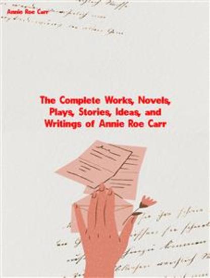 The Complete Works Novels Plays Stories Ideas and Writings of Annie Roe Carr - cover