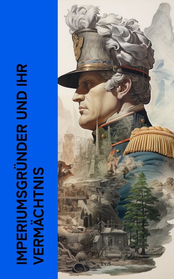 Imperiumsgründer und ihr Vermächtnis - Biographien von Alexander der Große Augustus Napoleon und Bismarck - cover
