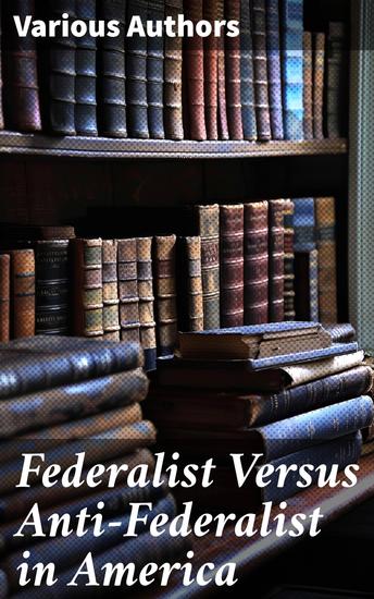 Federalist Versus Anti-Federalist in America - Debating Democracy: The Founding Fathers' Epic Struggle for Federalism and Freedom - cover