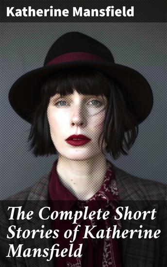 The Complete Short Stories of Katherine Mansfield - Exploring the Depths of Human Emotions: An Anthology of Modernist Fiction by a Trailblazing Female Writer - cover