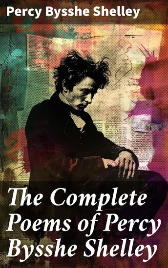 The Complete Poems of Percy Bysshe Shelley - Enriched edition Revolutionary Themes in Romantic Poetry: A Poetry Anthology by a Historical Poet - cover