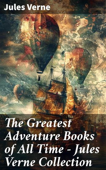 The Greatest Adventure Books of All Time - Jules Verne Collection - Journey into Immersive Worlds of Adventure and Discovery - cover