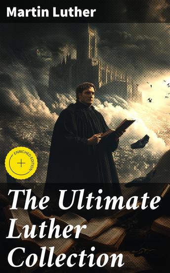 The Ultimate Luther Collection - Enriched edition Unleashing the Power of Reformation Thought: Luther's Revolutionary Insights and Religious Impact - cover