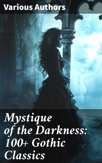 Mystique of the Darkness: 100+ Gothic Classics - Exploring the Shadows: A Treasury of Gothic Tales - cover