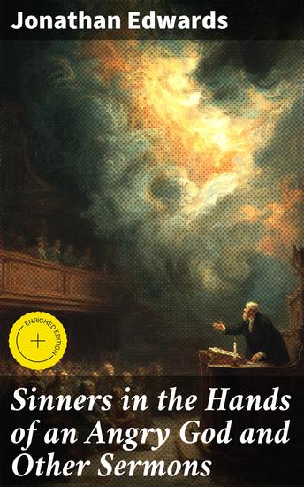 Sinners in the Hands of an Angry God and Other Sermons - Enriched edition A Harrowing Portrayal of Divine Wrath and Repentance in 18th Century America - cover