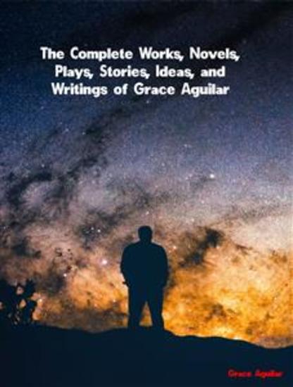 The Complete Works Novels Plays Stories Ideas and Writings of Grace Aguilar - cover