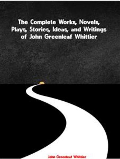 The Complete Works Novels Plays Stories Ideas and Writings of John Greenleaf Whittier - cover