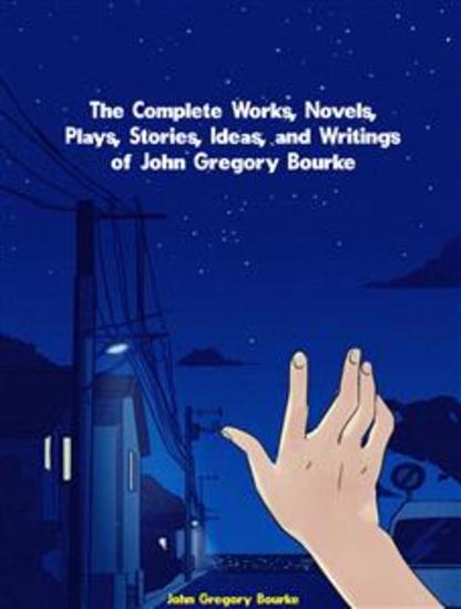 The Complete Works Novels Plays Stories Ideas and Writings of John Gregory Bourke - cover