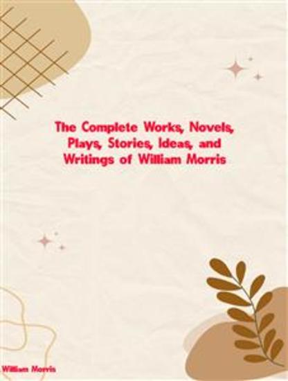 The Complete Works Novels Plays Stories Ideas and Writings of William Morris - cover