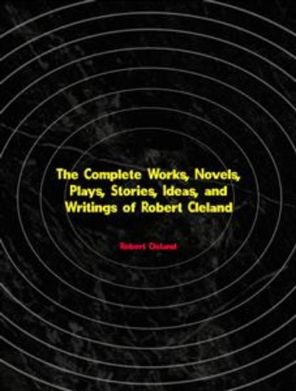 The Complete Works Novels Plays Stories Ideas and Writings of Robert Cleland - cover