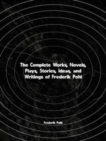 The Complete Works Novels Plays Stories Ideas and Writings of Frederik Pohl - cover