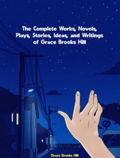 The Complete Works Novels Plays Stories Ideas and Writings of Grace Brooks Hill - cover