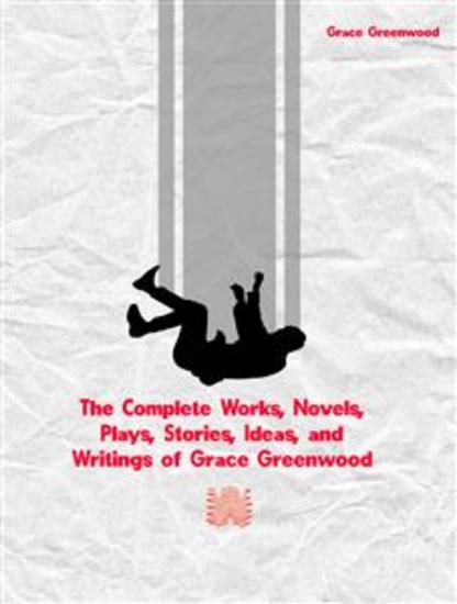 The Complete Works Novels Plays Stories Ideas and Writings of Grace Greenwood - cover