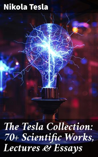 The Tesla Collection: 70+ Scientific Works Lectures & Essays - Revolutionary Insights: A Comprehensive Compilation of Tesla's Scientific Works and Groundbreaking Ideas - cover