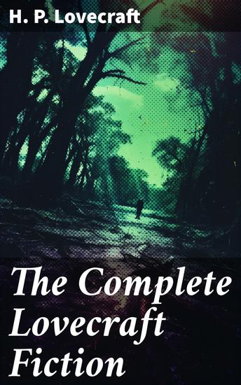 The Complete Lovecraft Fiction - Enriched edition Exploring the Depths of Cosmic Horror and Dark Fantasy - cover