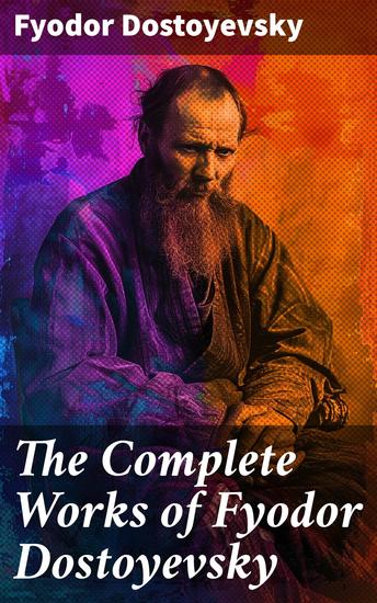 The Complete Works of Fyodor Dostoyevsky - Enriched edition Exploring the Depths of Human Psyche and Society in Russian Classics - cover