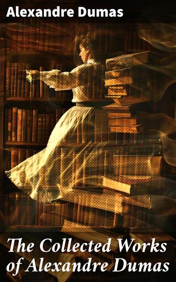 The Collected Works of Alexandre Dumas - Timeless Tales of Adventure and Intrigue in 19th-Century France - cover