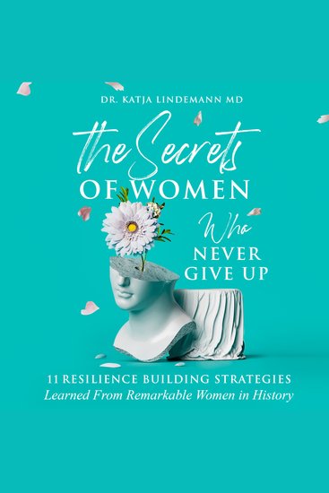 The Secrets of Women Who Never Give Up - 11 Resilience Building Strategies Learned from Remarkable Women in History - cover