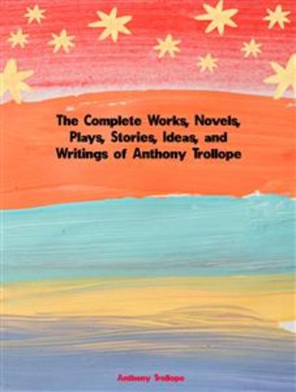 The Complete Works Novels Plays Stories Ideas and Writings of Anthony Trollope - cover