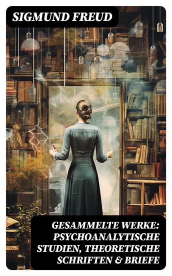 Gesammelte Werke: Psychoanalytische Studien Theoretische Schriften & Briefe - 110+ Titel in einem Band - Die Traumdeutung Über Psychoanalyse Das Ich und das Es Sexualtheorie - cover