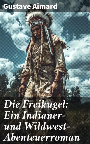 Die Freikugel: Ein Indianer-und Wildwest-Abenteuerroman - Mut und Freiheit im Wilden Westen: Ein junger Mann auf einem abenteuerlichen Pfad durch die Indianerländer - cover