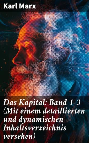 Das Kapital: Band 1-3 (Mit einem detaillierten und dynamischen Inhaltsverzeichnis versehen) - Die Enthüllung des Kapitalismus: Karl Marxs Vision einer gerechteren Gesellschaft - cover