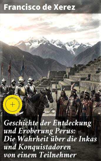 Geschichte der Entdeckung und Eroberung Perus: Die Wahrheit über die Inkas und Konquistadoren von einem Teilnehmer - Bereicherte Ausgabe Die Wahrheit über die Inkas und die Kolonialisierung - cover