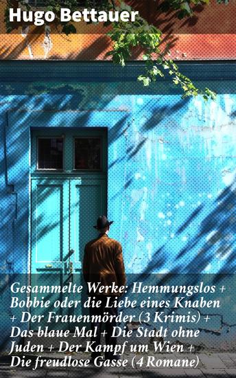 Gesammelte Werke: Hemmungslos + Bobbie oder die Liebe eines Knaben + Der Frauenmörder (3 Krimis) + Das blaue Mal + Die Stadt ohne Juden + Der Kampf um Wien + Die freudlose Gasse (4 Romane) - cover