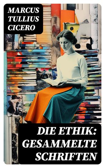 Die Ethik: Gesammelte Schriften - Vom höchsten Gut und vom größten Übel + Von den Pflichten + Cato oder Von dem Greisenalter… - cover