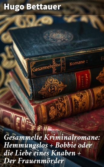 Gesammelte Kriminalromane: Hemmungslos + Bobbie oder die Liebe eines Knaben + Der Frauenmörder - Die besten Krimis von Hugo Bettauer - cover