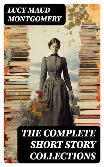 The Complete Short Story Collections - Chronicles of Avonlea + Further Chronicles of Avonlea + The Road to Yesterday + Short Stories - cover