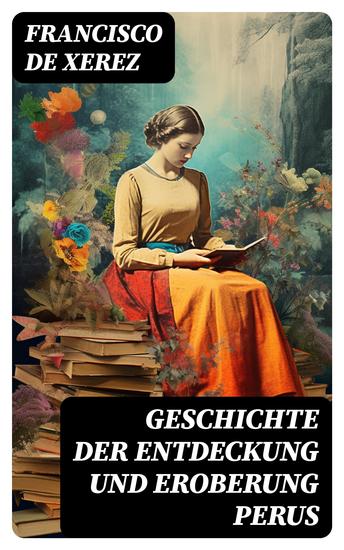 Geschichte der Entdeckung und Eroberung Perus - Die Wahrheit über die Inkas und Konquistadoren - cover