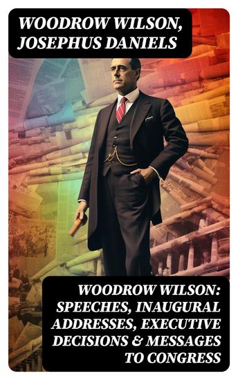 Woodrow Wilson: Speeches Inaugural Addresses Executive Decisions & Messages to Congress - cover