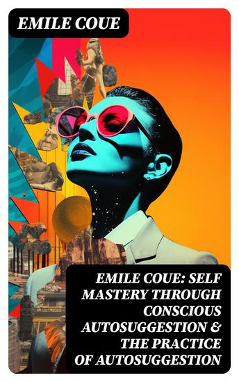 EMILE COUE: Self Mastery Through Conscious Autosuggestion & The Practice of Autosuggestion - Including the Study of the Emile Coue's Method & Biography - cover