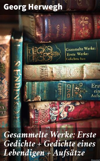 Gesammelte Werke: Erste Gedichte + Gedichte eines Lebendigen + Aufsätze - Ein kämpferischer Blick auf gesellschaftliche Zustände im 19 Jahrhundert - cover