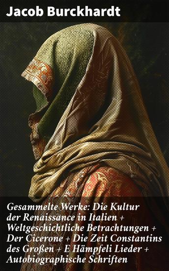 Gesammelte Werke: Die Kultur der Renaissance in Italien + Weltgeschichtliche Betrachtungen + Der Cicerone + Die Zeit Constantins des Großen + E Hämpfeli Lieder + Autobiographische Schriften - cover