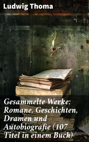 Gesammelte Werke: Romane Geschichten Dramen und Autobiografie (107 Titel in einem Buch) - Scharfe Gesellschaftskommentare und bayerische Traditionen vereint - cover