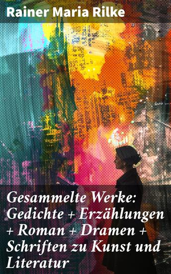 Gesammelte Werke: Gedichte + Erzählungen + Roman + Dramen + Schriften zu Kunst und Literatur - Poetische Sensibilität und metaphysische Themen: Rilkes literarisches Genie - cover