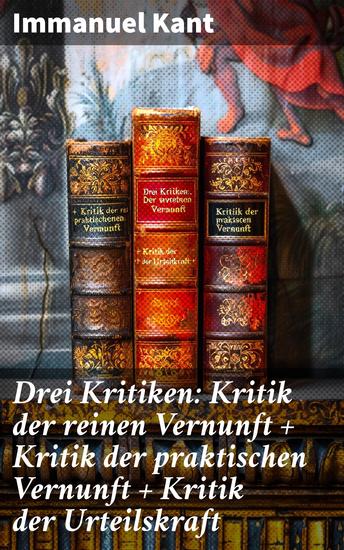 Drei Kritiken: Kritik der reinen Vernunft + Kritik der praktischen Vernunft + Kritik der Urteilskraft - Grundlagen des Denkens Handelns und Urteilens - cover
