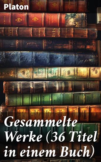 Gesammelte Werke (36 Titel in einem Buch) - Dialoge über Ethik Politik und Metaphysik - Platons philosophische Meisterwerke in einem Band - cover