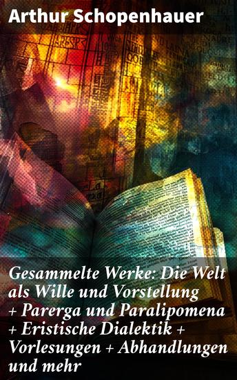 Gesammelte Werke: Die Welt als Wille und Vorstellung + Parerga und Paralipomena + Eristische Dialektik + Vorlesungen + Abhandlungen und mehr - Philosophische Meisterwerke des 19 Jahrhunderts - cover