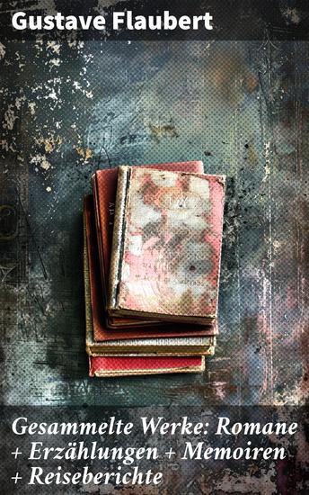 Gesammelte Werke: Romane + Erzählungen + Memoiren + Reiseberichte - Meister des Realismus: Einblicke in Flauberts vielseitiges Schaffen - cover