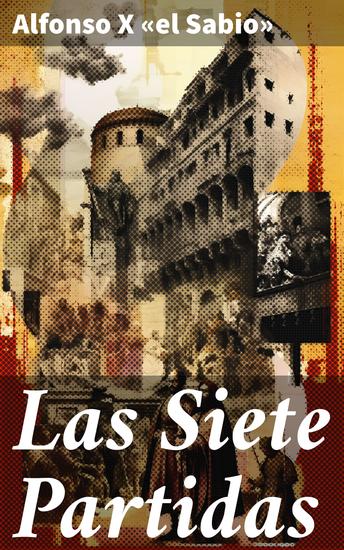 Las Siete Partidas - Legislación medieval y moralidad: Las Siete Partidas de Alfonso X el Sabio - cover