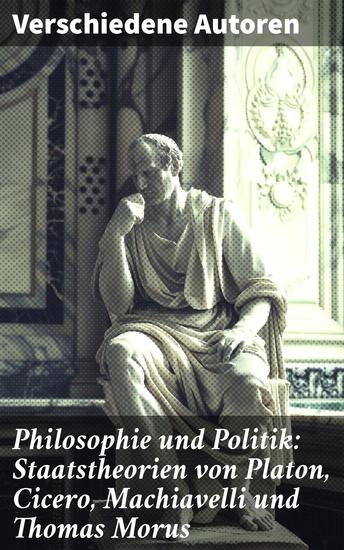 Philosophie und Politik: Staatstheorien von Platon Cicero Machiavelli und Thomas Morus - Die Vielfalt politischer Theorien in literarischen Meisterwerken - cover
