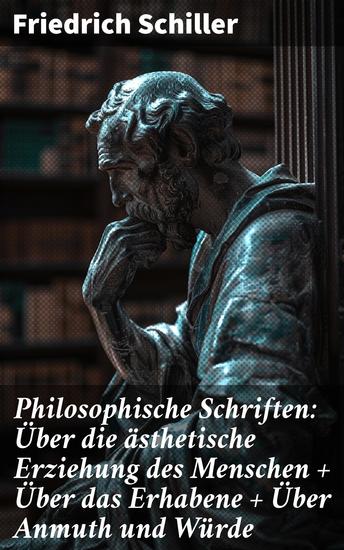 Philosophische Schriften: Über die ästhetische Erziehung des Menschen + Über das Erhabene + Über Anmuth und Würde - Ästhetik und Moral in der Weimarer Klassik - cover