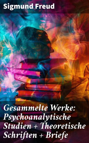 Gesammelte Werke: Psychoanalytische Studien + Theoretische Schriften + Briefe - Die faszinierende Welt der Psychoanalyse: Konzepte Studien und Briefe - cover